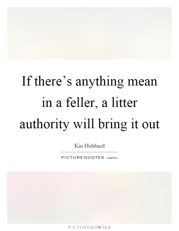 If there's anything mean in a feller, a litter authority will bring it out Picture Quote #1