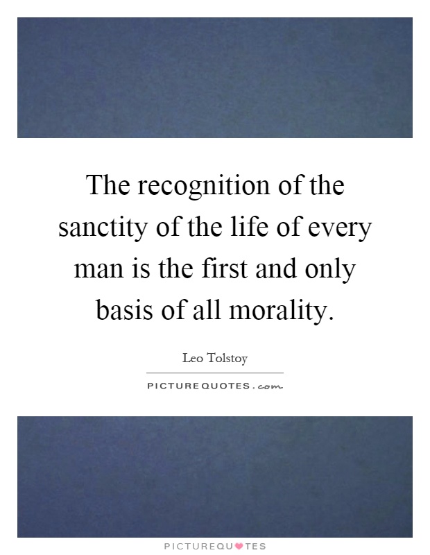 The recognition of the sanctity of the life of every man is the first and only basis of all morality Picture Quote #1