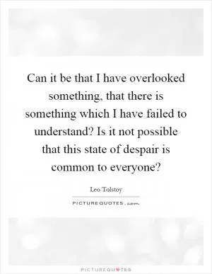 Can it be that I have overlooked something, that there is something which I have failed to understand? Is it not possible that this state of despair is common to everyone? Picture Quote #1