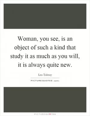 Woman, you see, is an object of such a kind that study it as much as you will, it is always quite new Picture Quote #1