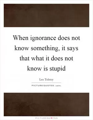 When ignorance does not know something, it says that what it does not know is stupid Picture Quote #1