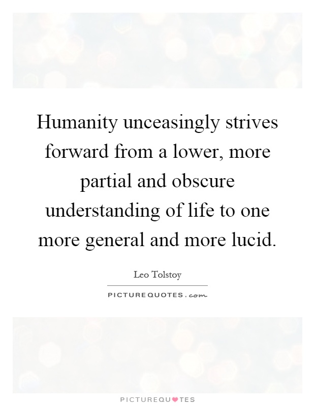 Humanity unceasingly strives forward from a lower, more partial and obscure understanding of life to one more general and more lucid Picture Quote #1