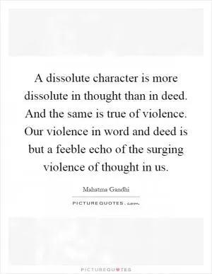 A dissolute character is more dissolute in thought than in deed. And the same is true of violence. Our violence in word and deed is but a feeble echo of the surging violence of thought in us Picture Quote #1