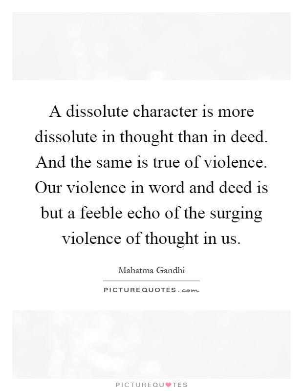 A dissolute character is more dissolute in thought than in deed. And the same is true of violence. Our violence in word and deed is but a feeble echo of the surging violence of thought in us Picture Quote #1
