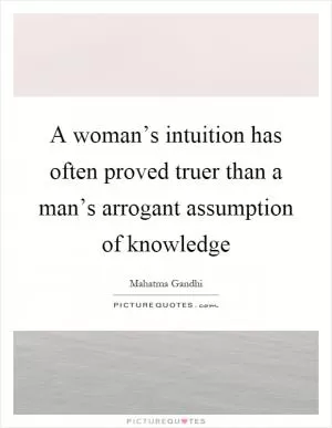 A woman’s intuition has often proved truer than a man’s arrogant assumption of knowledge Picture Quote #1