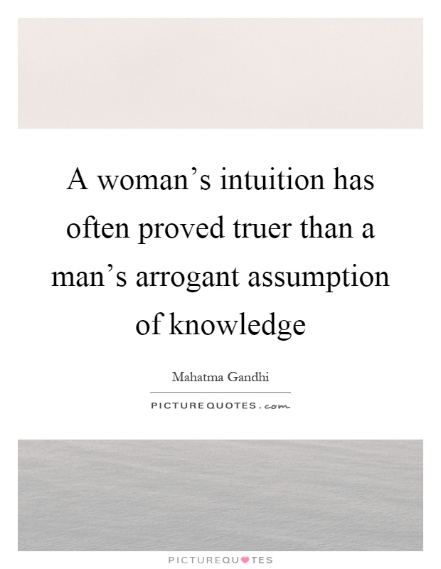 A woman's intuition has often proved truer than a man's arrogant assumption of knowledge Picture Quote #1
