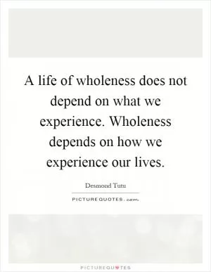 A life of wholeness does not depend on what we experience. Wholeness depends on how we experience our lives Picture Quote #1