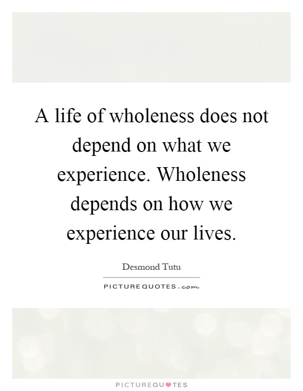 A life of wholeness does not depend on what we experience. Wholeness depends on how we experience our lives Picture Quote #1