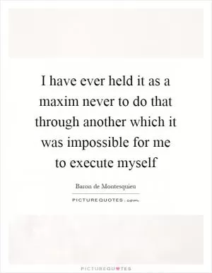 I have ever held it as a maxim never to do that through another which it was impossible for me to execute myself Picture Quote #1