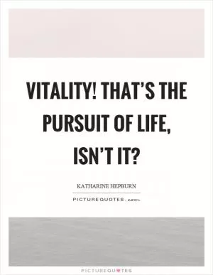 Vitality! That’s the pursuit of life, isn’t it? Picture Quote #1