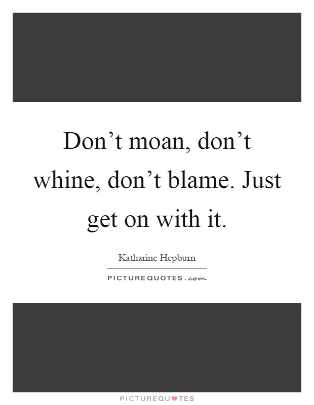 Don't moan, don't whine, don't blame. Just get on with it Picture Quote #1