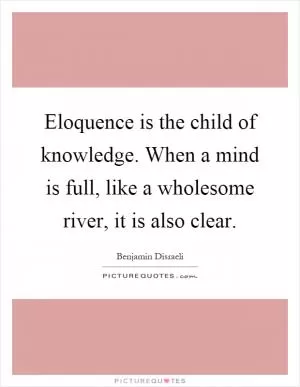 Eloquence is the child of knowledge. When a mind is full, like a wholesome river, it is also clear Picture Quote #1