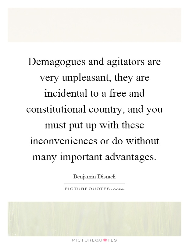 Demagogues and agitators are very unpleasant, they are incidental to a free and constitutional country, and you must put up with these inconveniences or do without many important advantages Picture Quote #1