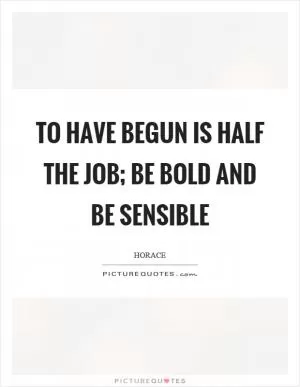 To have begun is half the job; be bold and be sensible Picture Quote #1