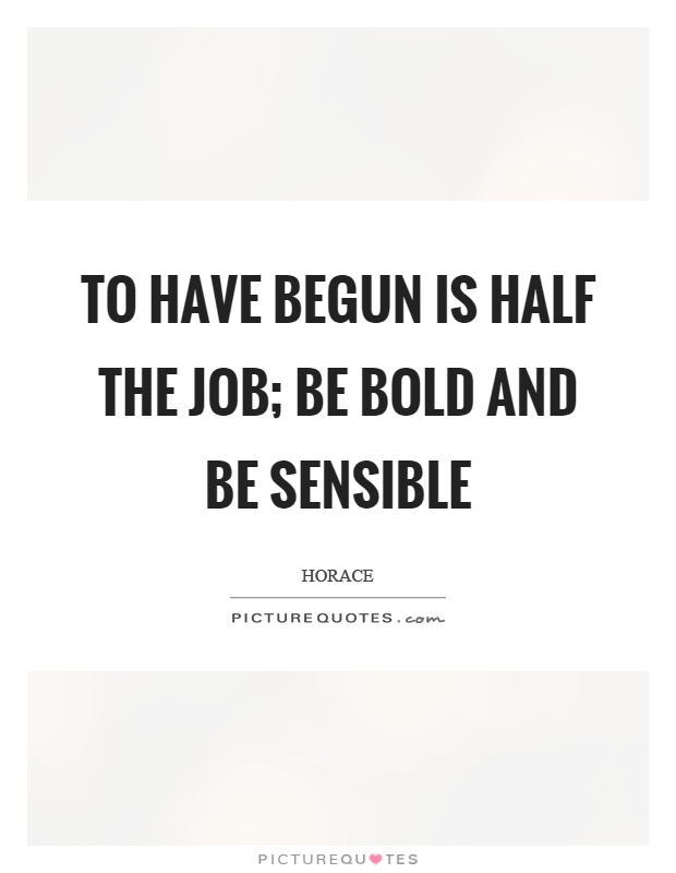 To have begun is half the job; be bold and be sensible Picture Quote #1