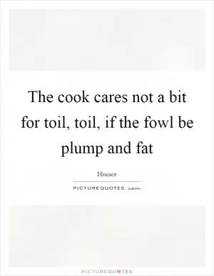 The cook cares not a bit for toil, toil, if the fowl be plump and fat Picture Quote #1