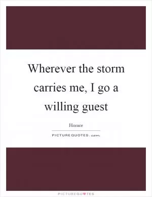 Wherever the storm carries me, I go a willing guest Picture Quote #1