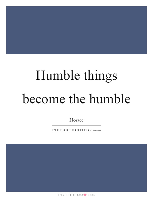 Humble things become the humble Picture Quote #1