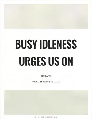 Busy idleness urges us on Picture Quote #1
