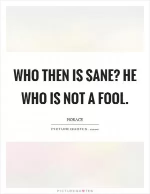 Who then is sane? He who is not a fool Picture Quote #1