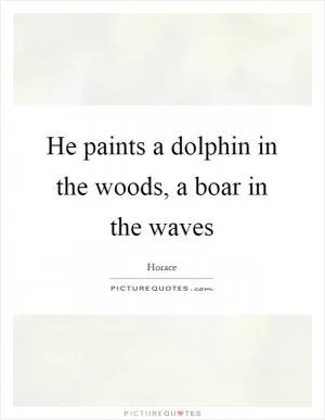 He paints a dolphin in the woods, a boar in the waves Picture Quote #1