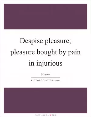 Despise pleasure; pleasure bought by pain in injurious Picture Quote #1