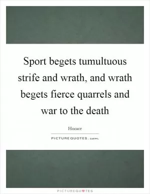 Sport begets tumultuous strife and wrath, and wrath begets fierce quarrels and war to the death Picture Quote #1