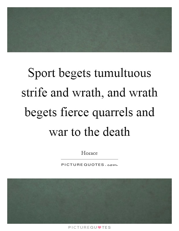 Sport begets tumultuous strife and wrath, and wrath begets fierce quarrels and war to the death Picture Quote #1