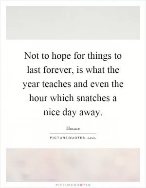 Not to hope for things to last forever, is what the year teaches and even the hour which snatches a nice day away Picture Quote #1