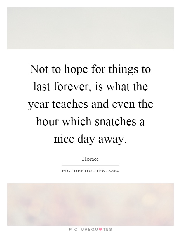 Not to hope for things to last forever, is what the year teaches and even the hour which snatches a nice day away Picture Quote #1