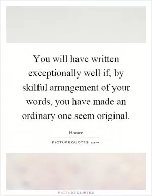 You will have written exceptionally well if, by skilful arrangement of your words, you have made an ordinary one seem original Picture Quote #1
