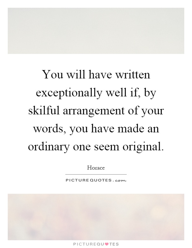 You will have written exceptionally well if, by skilful arrangement of your words, you have made an ordinary one seem original Picture Quote #1