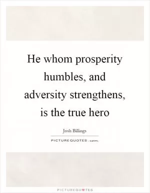 He whom prosperity humbles, and adversity strengthens, is the true hero Picture Quote #1