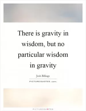 There is gravity in wisdom, but no particular wisdom in gravity Picture Quote #1