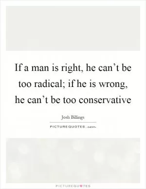If a man is right, he can’t be too radical; if he is wrong, he can’t be too conservative Picture Quote #1