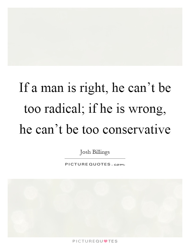 If a man is right, he can't be too radical; if he is wrong, he can't be too conservative Picture Quote #1