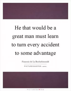 He that would be a great man must learn to turn every accident to some advantage Picture Quote #1