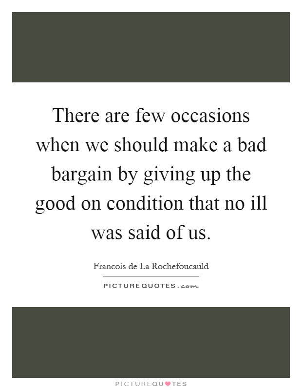 There are few occasions when we should make a bad bargain by giving up the good on condition that no ill was said of us Picture Quote #1