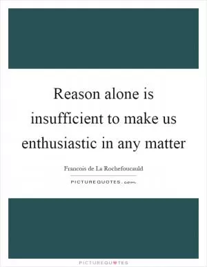 Reason alone is insufficient to make us enthusiastic in any matter Picture Quote #1