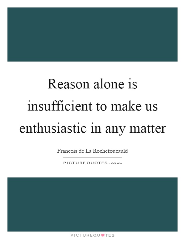 Reason alone is insufficient to make us enthusiastic in any matter Picture Quote #1