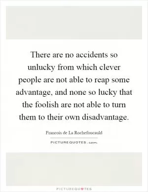 There are no accidents so unlucky from which clever people are not able to reap some advantage, and none so lucky that the foolish are not able to turn them to their own disadvantage Picture Quote #1