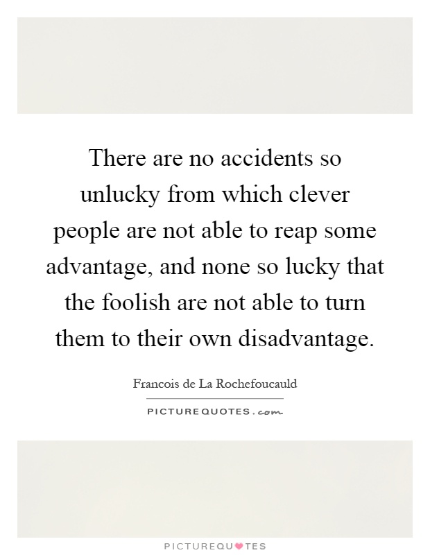 There are no accidents so unlucky from which clever people are not able to reap some advantage, and none so lucky that the foolish are not able to turn them to their own disadvantage Picture Quote #1