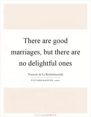 There are good marriages, but there are no delightful ones Picture Quote #1
