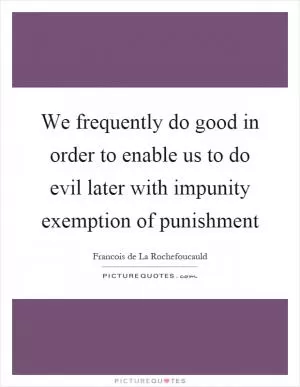 We frequently do good in order to enable us to do evil later with impunity exemption of punishment Picture Quote #1