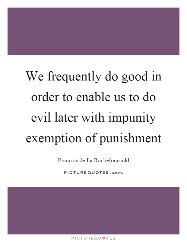 We frequently do good in order to enable us to do evil later with impunity exemption of punishment Picture Quote #1