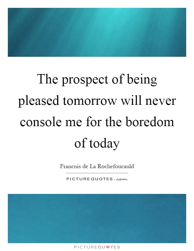 The prospect of being pleased tomorrow will never console me for the boredom of today Picture Quote #1