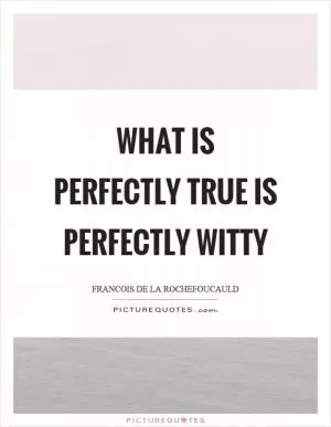 What is perfectly true is perfectly witty Picture Quote #1