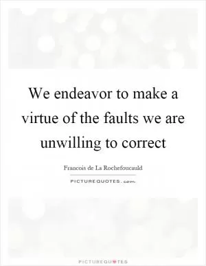 We endeavor to make a virtue of the faults we are unwilling to correct Picture Quote #1