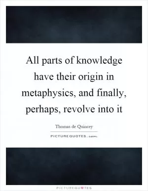 All parts of knowledge have their origin in metaphysics, and finally, perhaps, revolve into it Picture Quote #1