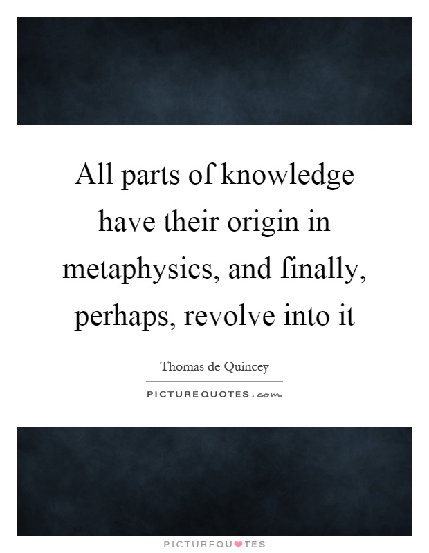 All parts of knowledge have their origin in metaphysics, and finally, perhaps, revolve into it Picture Quote #1